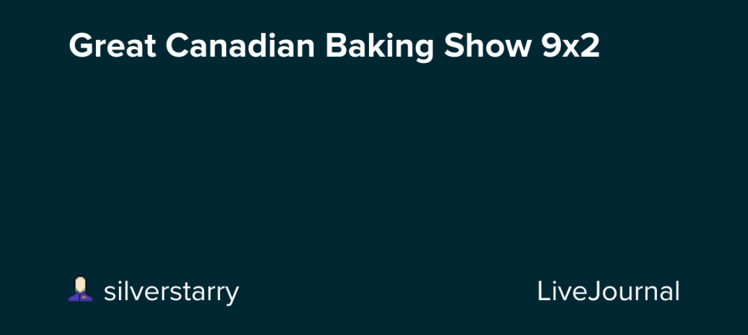 Great Canadian Baking Show 9×2: ohnotheydidnt — LiveJournal
