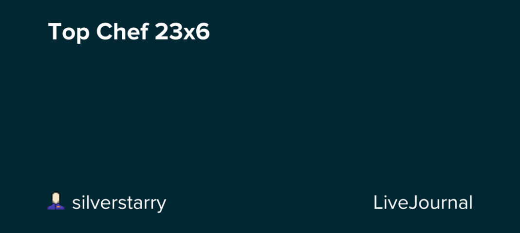 Top Chef 23×6: ohnotheydidnt — LiveJournal