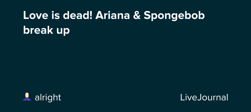 Love is dead! Ariana & Spongebob break up